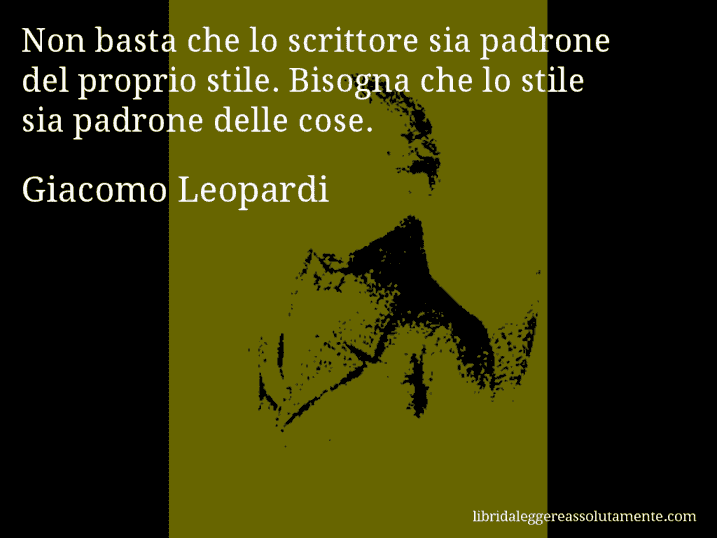 Aforisma di Giacomo Leopardi : Non basta che lo scrittore sia padrone del proprio stile. Bisogna che lo stile sia padrone delle cose.