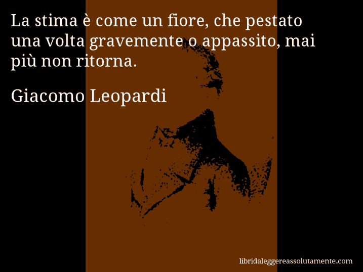 Aforisma di Giacomo Leopardi : La stima è come un fiore, che pestato una volta gravemente o appassito, mai più non ritorna.