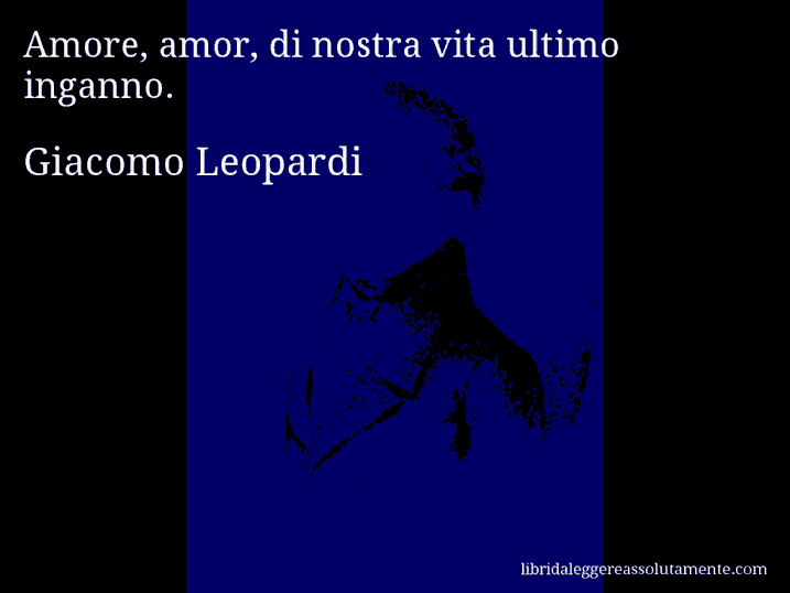 Aforisma di Giacomo Leopardi : Amore, amor, di nostra vita ultimo inganno.