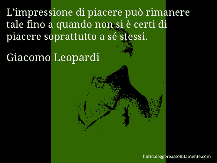Aforisma di Giacomo Leopardi : L’impressione di piacere può rimanere tale fino a quando non si è certi di piacere soprattutto a sé stessi.