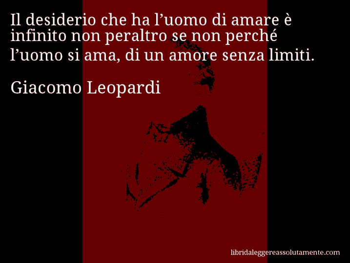 Aforisma di Giacomo Leopardi : Il desiderio che ha l’uomo di amare è infinito non peraltro se non perché l’uomo si ama, di un amore senza limiti.