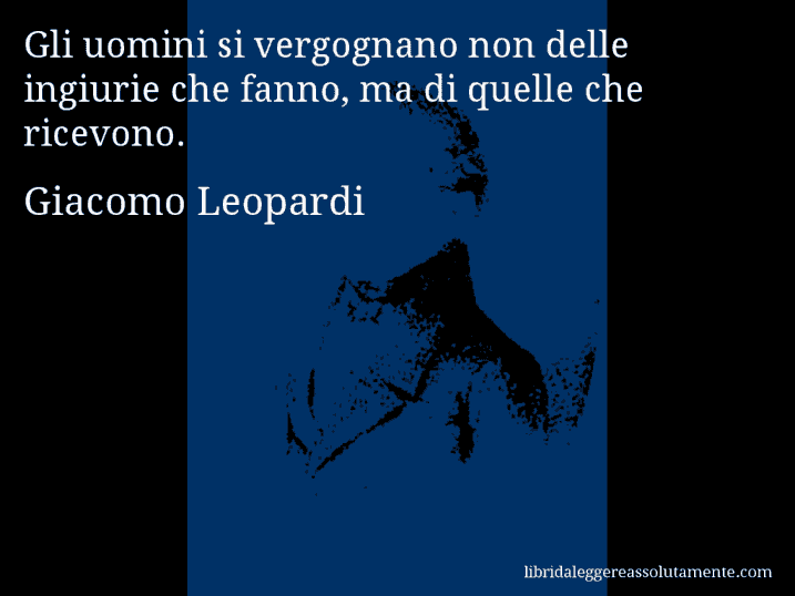 Aforisma di Giacomo Leopardi : Gli uomini si vergognano non delle ingiurie che fanno, ma di quelle che ricevono.