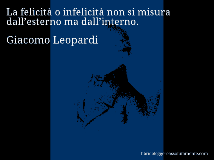 Aforisma di Giacomo Leopardi : La felicità o infelicità non si misura dall’esterno ma dall’interno.