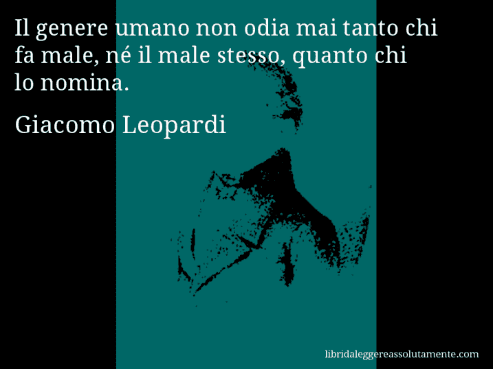 Aforisma di Giacomo Leopardi : Il genere umano non odia mai tanto chi fa male, né il male stesso, quanto chi lo nomina.