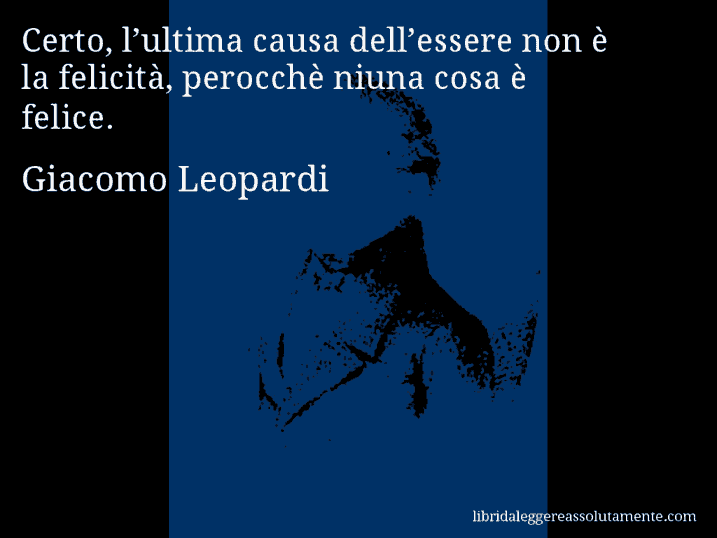 Aforisma di Giacomo Leopardi : Certo, l’ultima causa dell’essere non è la felicità, perocchè niuna cosa è felice.