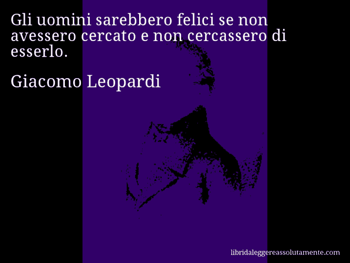 Aforisma di Giacomo Leopardi : Gli uomini sarebbero felici se non avessero cercato e non cercassero di esserlo.
