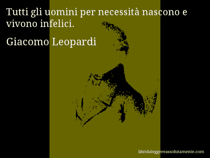 Aforisma di Giacomo Leopardi : Tutti gli uomini per necessità nascono e vivono infelici.