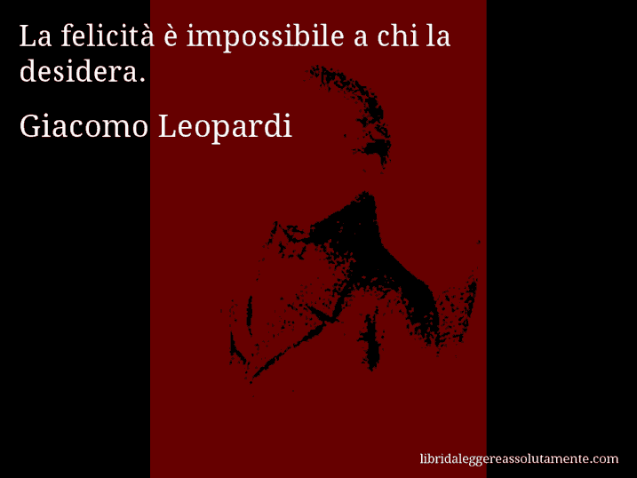 Aforisma di Giacomo Leopardi : La felicità è impossibile a chi la desidera.