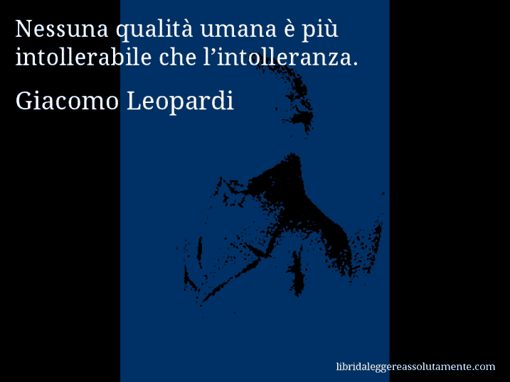 Aforisma di Giacomo Leopardi : Nessuna qualità umana è più intollerabile che l’intolleranza.