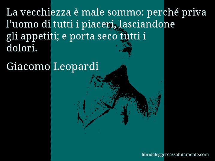 Aforisma di Giacomo Leopardi : La vecchiezza è male sommo: perché priva l’uomo di tutti i piaceri, lasciandone gli appetiti; e porta seco tutti i dolori.