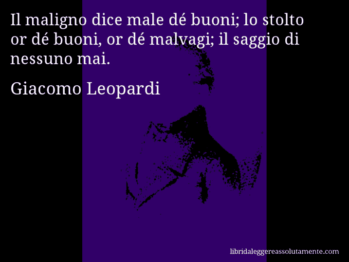 Aforisma di Giacomo Leopardi : Il maligno dice male dé buoni; lo stolto or dé buoni, or dé malvagi; il saggio di nessuno mai.