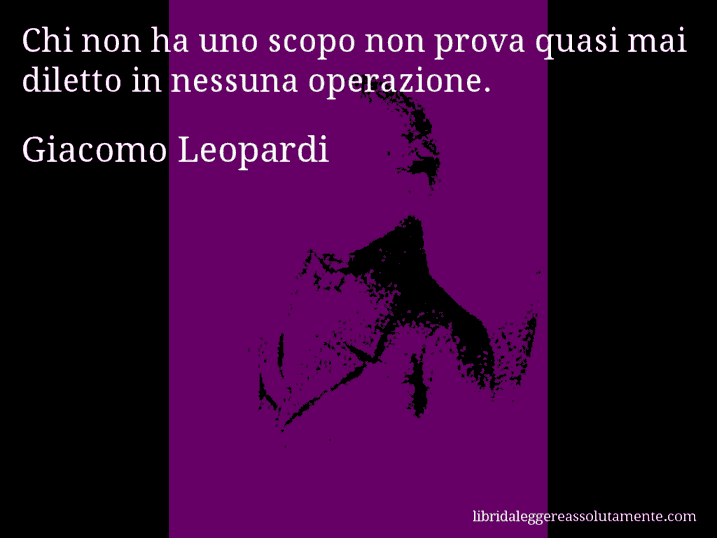 Aforisma di Giacomo Leopardi : Chi non ha uno scopo non prova quasi mai diletto in nessuna operazione.