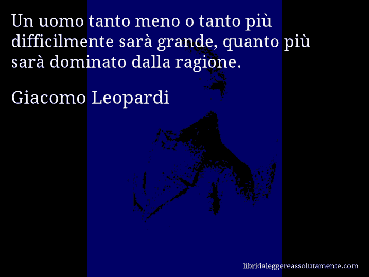 Aforisma di Giacomo Leopardi : Un uomo tanto meno o tanto più difficilmente sarà grande, quanto più sarà dominato dalla ragione.