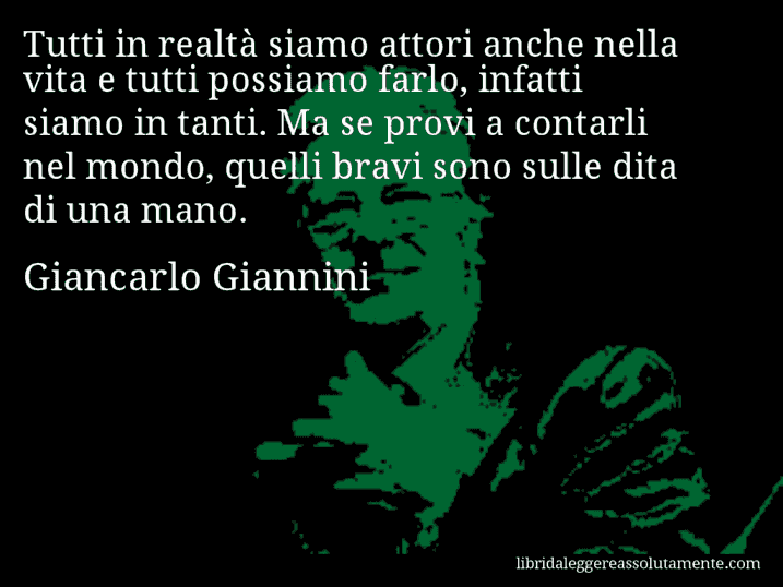 Aforisma di Giancarlo Giannini : Tutti in realtà siamo attori anche nella vita e tutti possiamo farlo, infatti siamo in tanti. Ma se provi a contarli nel mondo, quelli bravi sono sulle dita di una mano.