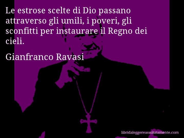Aforisma di Gianfranco Ravasi : Le estrose scelte di Dio passano attraverso gli umili, i poveri, gli sconfitti per instaurare il Regno dei cieli.
