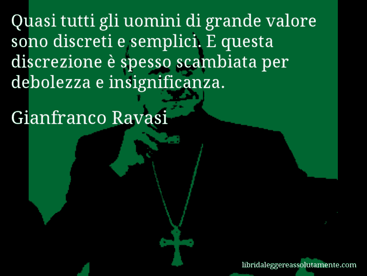 Aforisma di Gianfranco Ravasi : Quasi tutti gli uomini di grande valore sono discreti e semplici. E questa discrezione è spesso scambiata per debolezza e insignificanza.