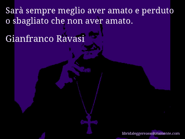 Aforisma di Gianfranco Ravasi : Sarà sempre meglio aver amato e perduto o sbagliato che non aver amato.