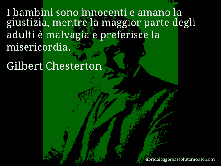 Aforisma di Gilbert Chesterton : I bambini sono innocenti e amano la giustizia, mentre la maggior parte degli adulti è malvagia e preferisce la misericordia.