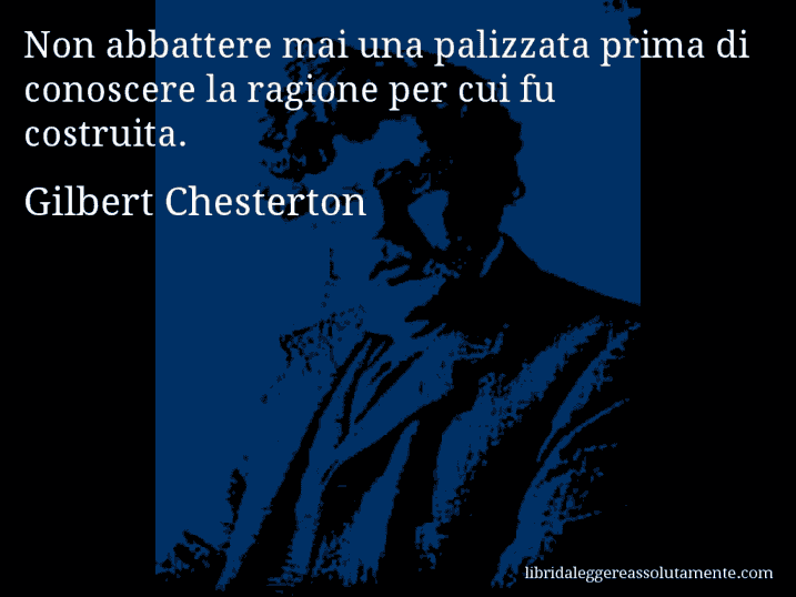 Aforisma di Gilbert Chesterton : Non abbattere mai una palizzata prima di conoscere la ragione per cui fu costruita.
