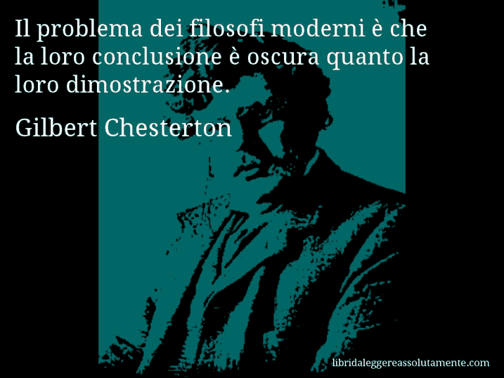 Aforisma di Gilbert Chesterton : Il problema dei filosofi moderni è che la loro conclusione è oscura quanto la loro dimostrazione.