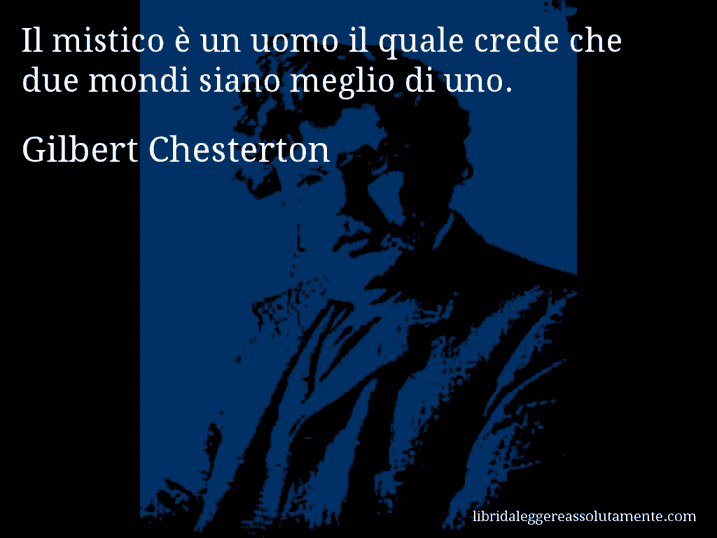 Aforisma di Gilbert Chesterton : Il mistico è un uomo il quale crede che due mondi siano meglio di uno.