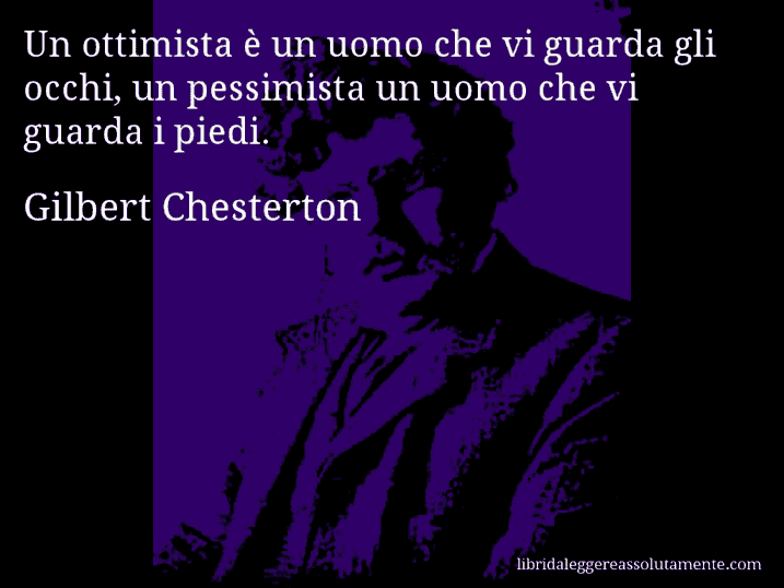 Aforisma di Gilbert Chesterton : Un ottimista è un uomo che vi guarda gli occhi, un pessimista un uomo che vi guarda i piedi.