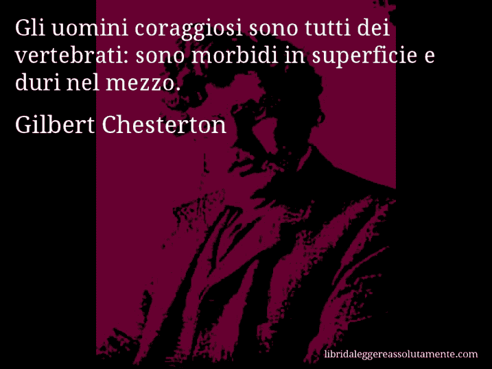 Aforisma di Gilbert Chesterton : Gli uomini coraggiosi sono tutti dei vertebrati: sono morbidi in superficie e duri nel mezzo.