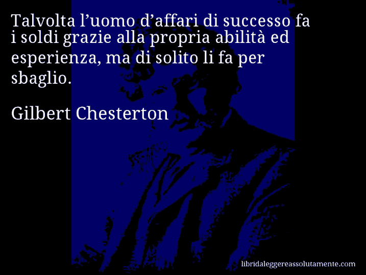 Aforisma di Gilbert Chesterton : Talvolta l’uomo d’affari di successo fa i soldi grazie alla propria abilità ed esperienza, ma di solito li fa per sbaglio.