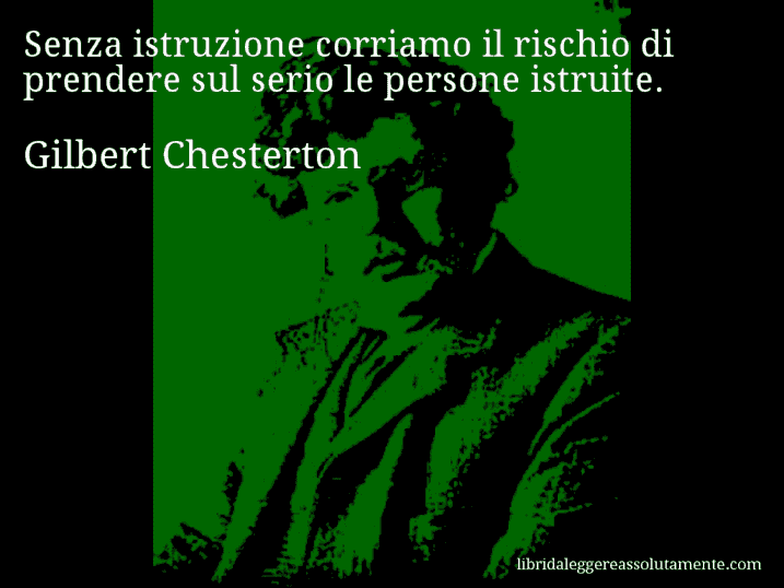 Aforisma di Gilbert Chesterton : Senza istruzione corriamo il rischio di prendere sul serio le persone istruite.