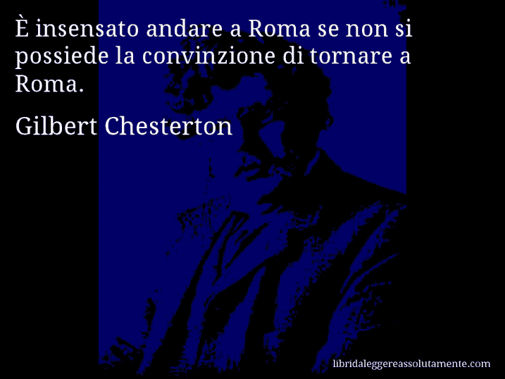 Aforisma di Gilbert Chesterton : È insensato andare a Roma se non si possiede la convinzione di tornare a Roma.