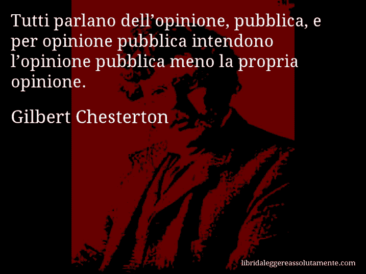 Aforisma di Gilbert Chesterton : Tutti parlano dell’opinione, pubblica, e per opinione pubblica intendono l’opinione pubblica meno la propria opinione.