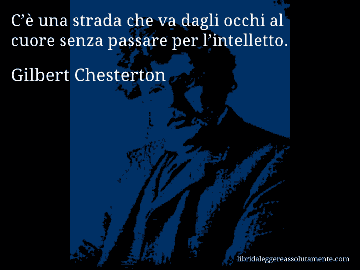 Aforisma di Gilbert Chesterton : C’è una strada che va dagli occhi al cuore senza passare per l’intelletto.