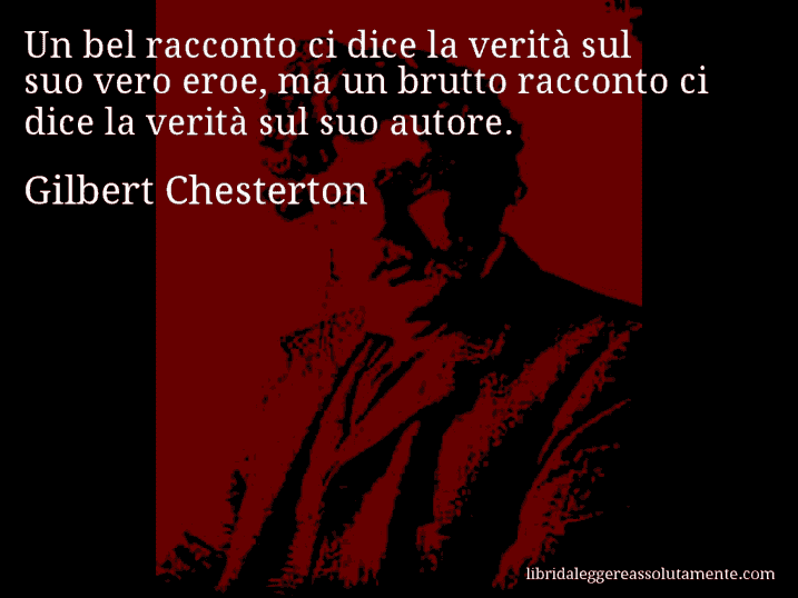 Aforisma di Gilbert Chesterton : Un bel racconto ci dice la verità sul suo vero eroe, ma un brutto racconto ci dice la verità sul suo autore.