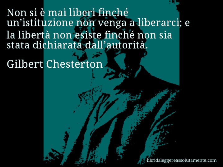 Aforisma di Gilbert Chesterton : Non si è mai liberi finché un’istituzione non venga a liberarci; e la libertà non esiste finché non sia stata dichiarata dall’autorità.