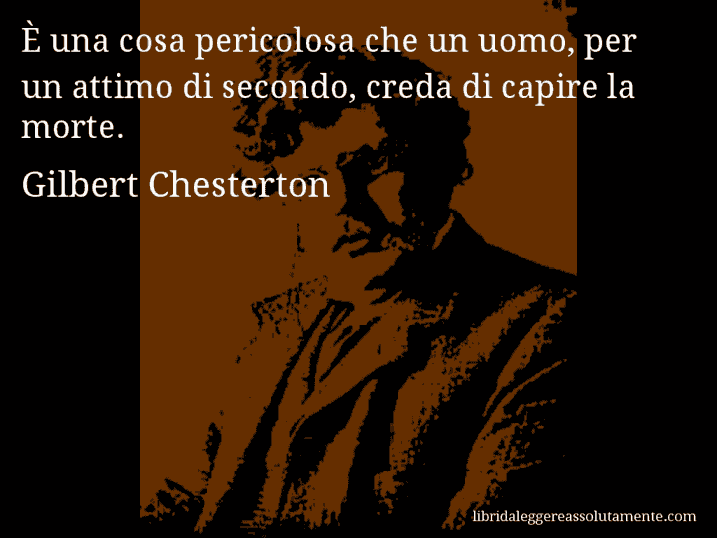 Aforisma di Gilbert Chesterton : È una cosa pericolosa che un uomo, per un attimo di secondo, creda di capire la morte.