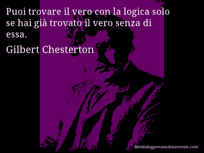 Aforisma di Gilbert Chesterton : Puoi trovare il vero con la logica solo se hai già trovato il vero senza di essa.