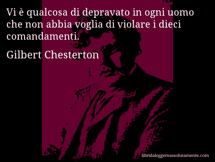 Aforisma di Gilbert Chesterton : Vi è qualcosa di depravato in ogni uomo che non abbia voglia di violare i dieci comandamenti.