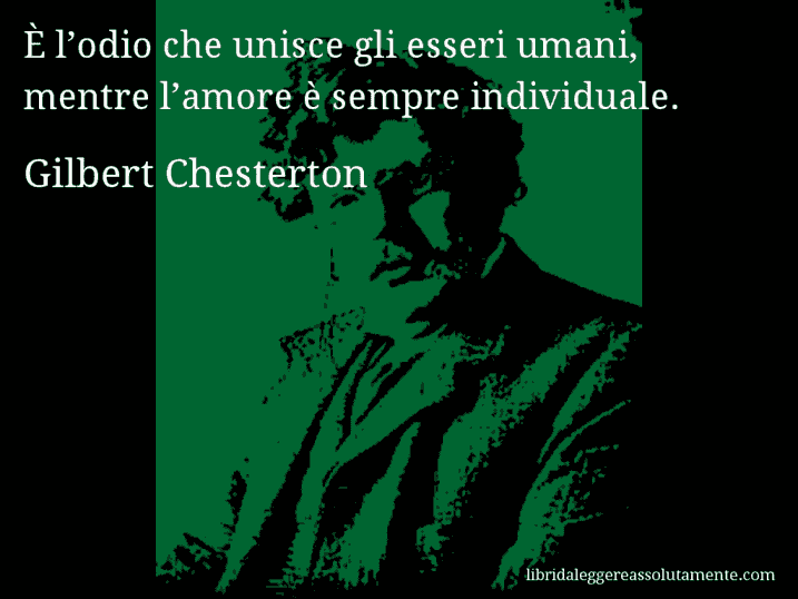 Aforisma di Gilbert Chesterton : È l’odio che unisce gli esseri umani, mentre l’amore è sempre individuale.