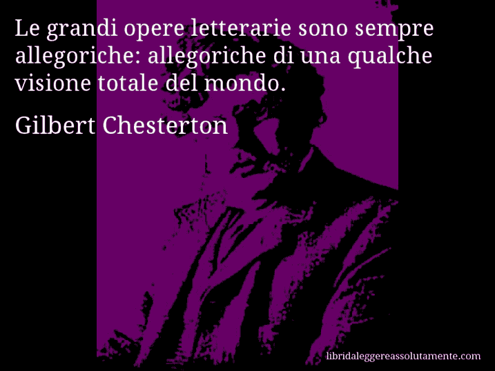 Aforisma di Gilbert Chesterton : Le grandi opere letterarie sono sempre allegoriche: allegoriche di una qualche visione totale del mondo.