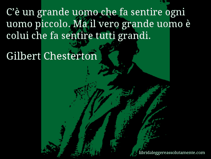 Aforisma di Gilbert Chesterton : C’è un grande uomo che fa sentire ogni uomo piccolo. Ma il vero grande uomo è colui che fa sentire tutti grandi.