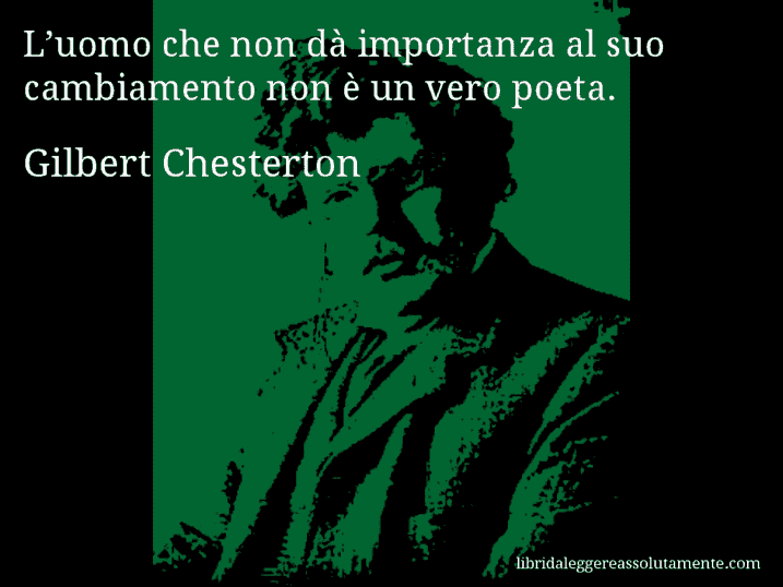 Aforisma di Gilbert Chesterton : L’uomo che non dà importanza al suo cambiamento non è un vero poeta.