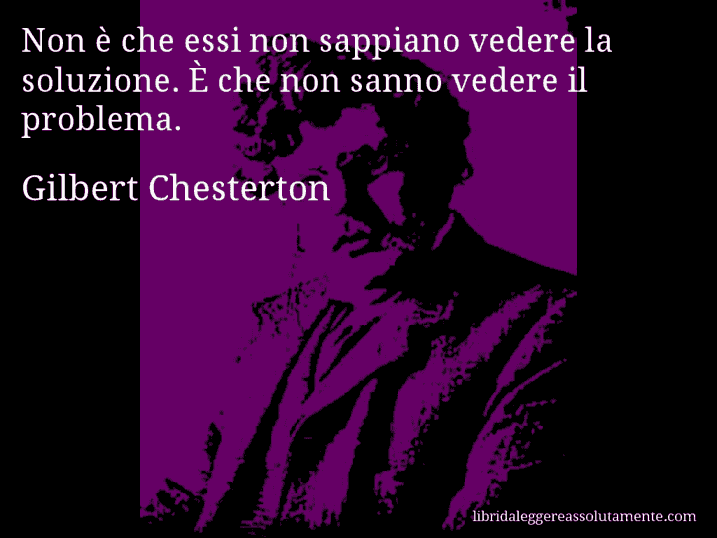 Aforisma di Gilbert Chesterton : Non è che essi non sappiano vedere la soluzione. È che non sanno vedere il problema.