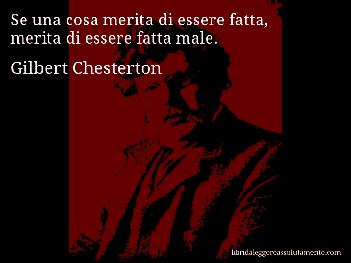 Aforisma di Gilbert Chesterton : Se una cosa merita di essere fatta, merita di essere fatta male.