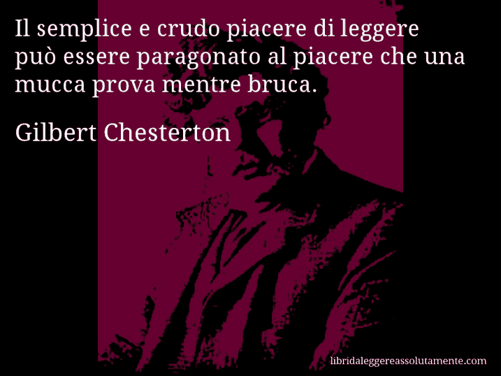 Aforisma di Gilbert Chesterton : Il semplice e crudo piacere di leggere può essere paragonato al piacere che una mucca prova mentre bruca.