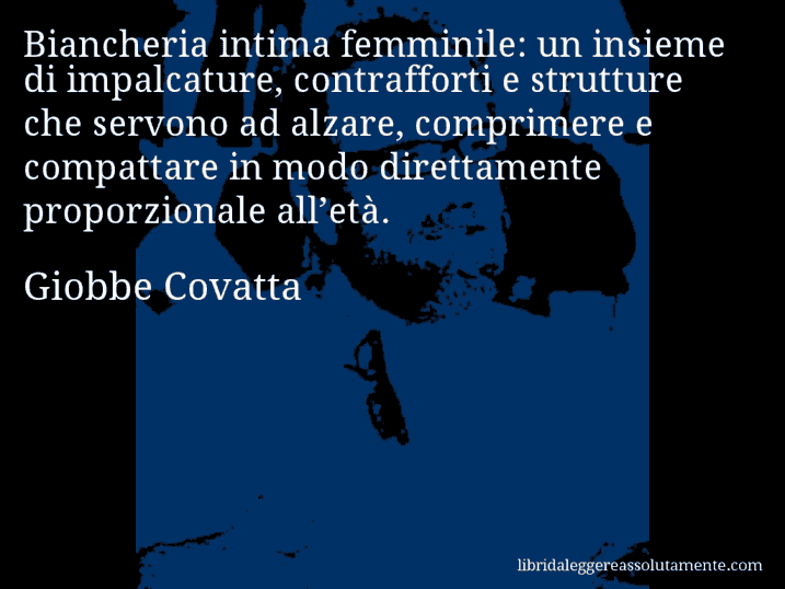 Aforisma di Giobbe Covatta : Biancheria intima femminile: un insieme di impalcature, contrafforti e strutture che servono ad alzare, comprimere e compattare in modo direttamente proporzionale all’età.