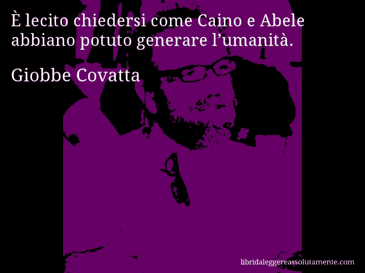 Aforisma di Giobbe Covatta : È lecito chiedersi come Caino e Abele abbiano potuto generare l’umanità.