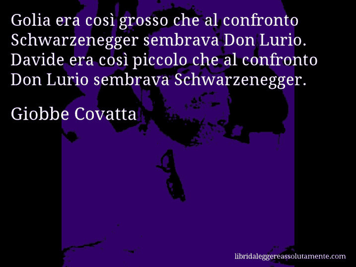 Aforisma di Giobbe Covatta : Golia era così grosso che al confronto Schwarzenegger sembrava Don Lurio. Davide era così piccolo che al confronto Don Lurio sembrava Schwarzenegger.