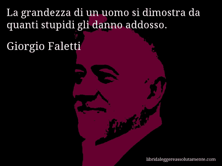 Aforisma di Giorgio Faletti : La grandezza di un uomo si dimostra da quanti stupidi gli danno addosso.