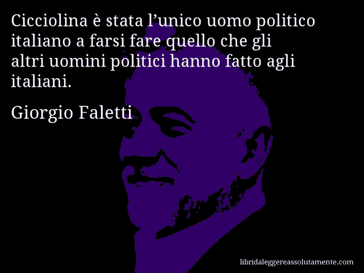 Aforisma di Giorgio Faletti : Cicciolina è stata l’unico uomo politico italiano a farsi fare quello che gli altri uomini politici hanno fatto agli italiani.
