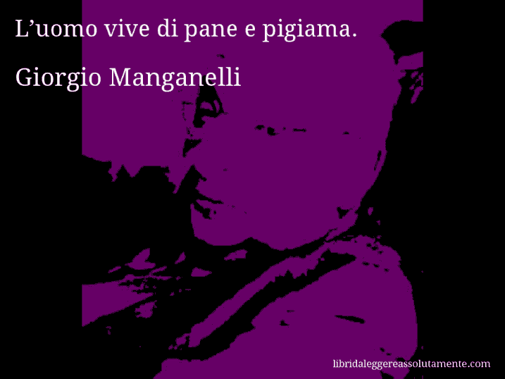 Aforisma di Giorgio Manganelli : L’uomo vive di pane e pigiama.